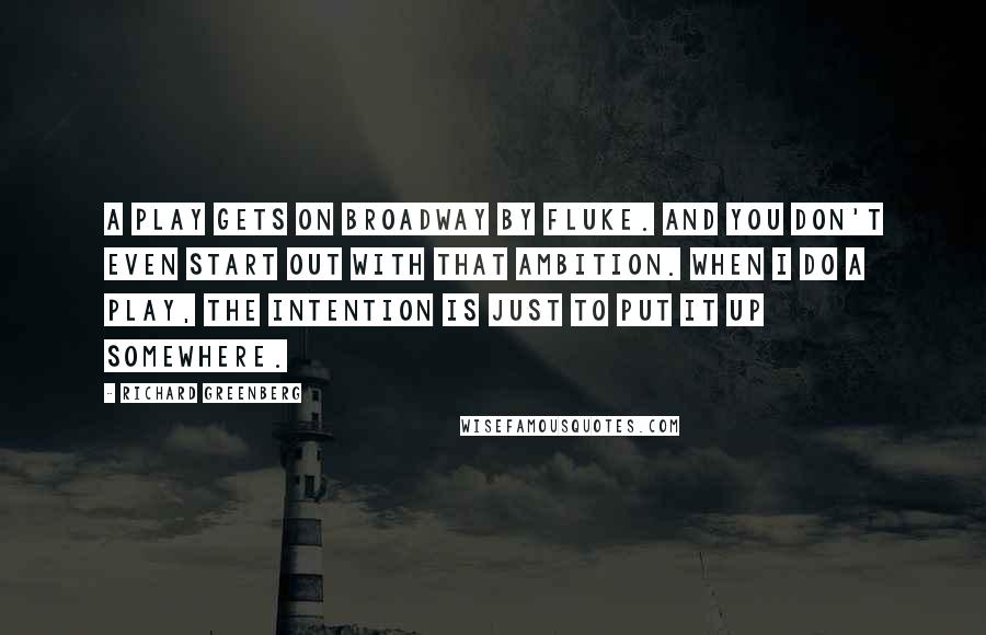 Richard Greenberg Quotes: A play gets on Broadway by fluke. And you don't even start out with that ambition. When I do a play, the intention is just to put it up somewhere.