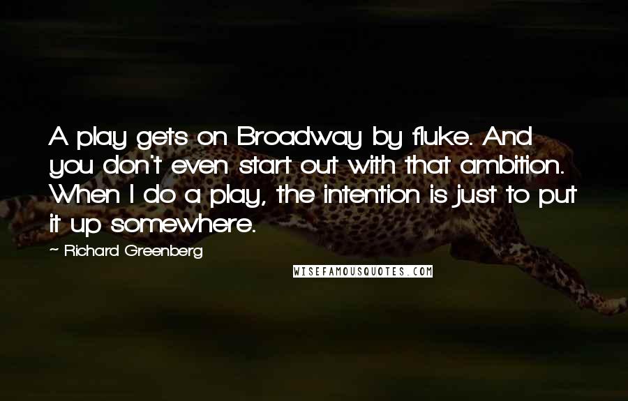 Richard Greenberg Quotes: A play gets on Broadway by fluke. And you don't even start out with that ambition. When I do a play, the intention is just to put it up somewhere.