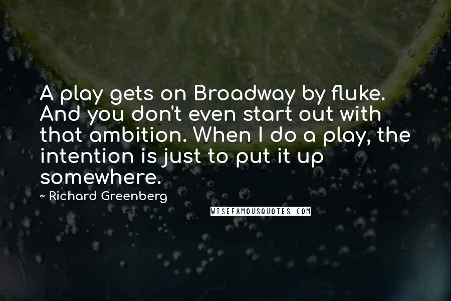 Richard Greenberg Quotes: A play gets on Broadway by fluke. And you don't even start out with that ambition. When I do a play, the intention is just to put it up somewhere.