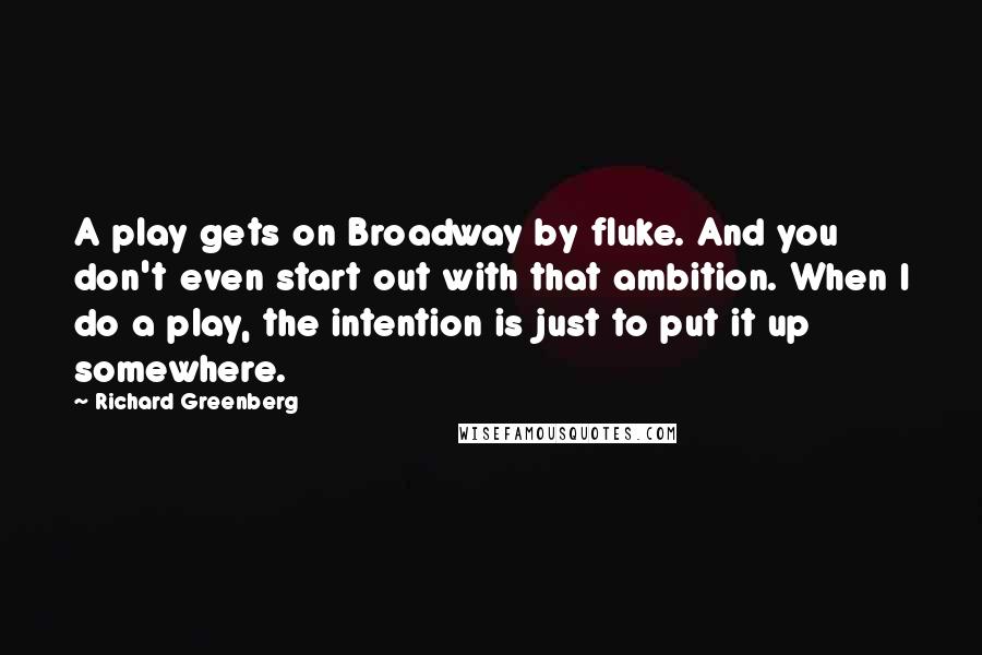 Richard Greenberg Quotes: A play gets on Broadway by fluke. And you don't even start out with that ambition. When I do a play, the intention is just to put it up somewhere.