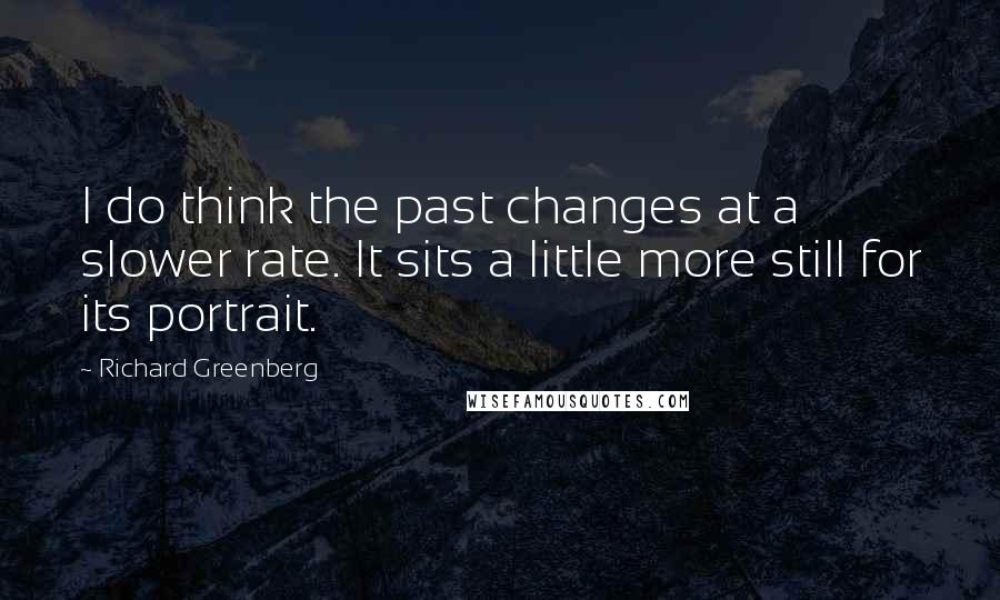 Richard Greenberg Quotes: I do think the past changes at a slower rate. It sits a little more still for its portrait.