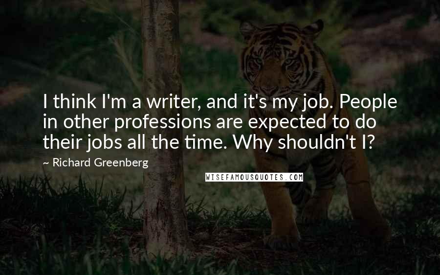 Richard Greenberg Quotes: I think I'm a writer, and it's my job. People in other professions are expected to do their jobs all the time. Why shouldn't I?