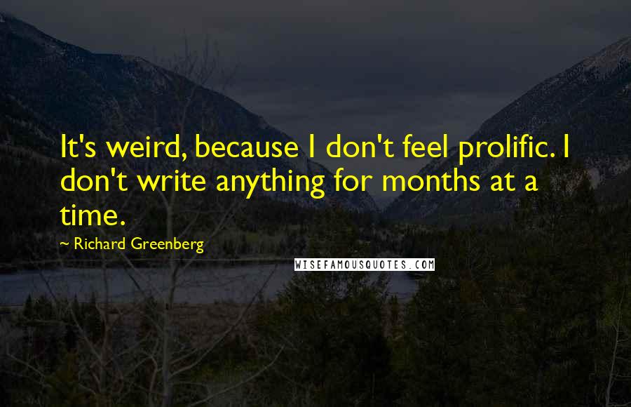 Richard Greenberg Quotes: It's weird, because I don't feel prolific. I don't write anything for months at a time.