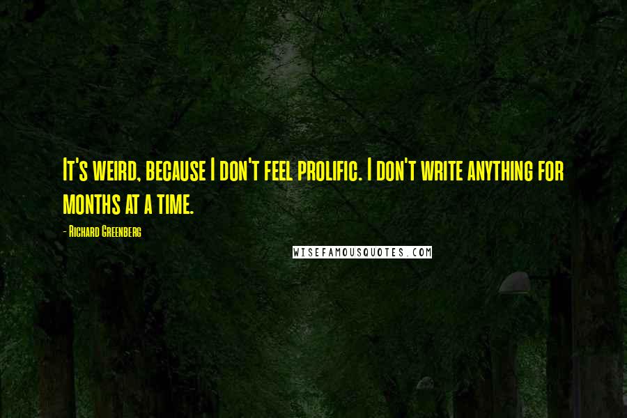 Richard Greenberg Quotes: It's weird, because I don't feel prolific. I don't write anything for months at a time.