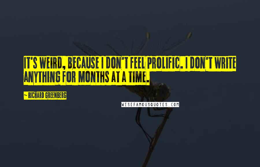 Richard Greenberg Quotes: It's weird, because I don't feel prolific. I don't write anything for months at a time.