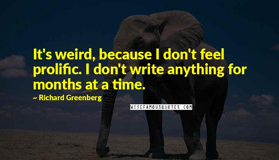 Richard Greenberg Quotes: It's weird, because I don't feel prolific. I don't write anything for months at a time.