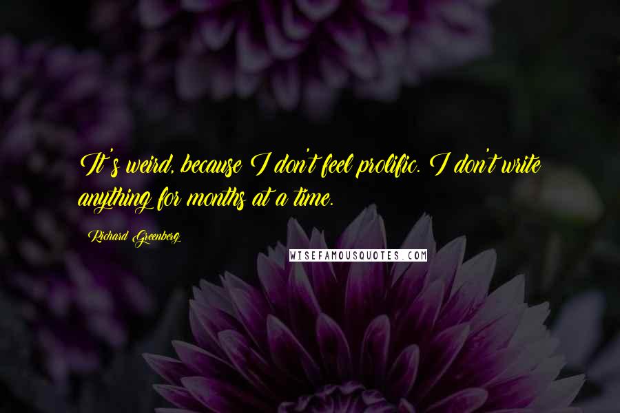 Richard Greenberg Quotes: It's weird, because I don't feel prolific. I don't write anything for months at a time.