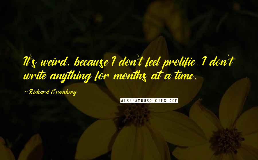 Richard Greenberg Quotes: It's weird, because I don't feel prolific. I don't write anything for months at a time.