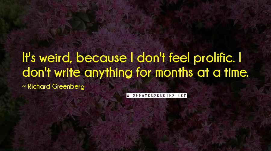 Richard Greenberg Quotes: It's weird, because I don't feel prolific. I don't write anything for months at a time.