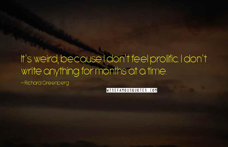 Richard Greenberg Quotes: It's weird, because I don't feel prolific. I don't write anything for months at a time.