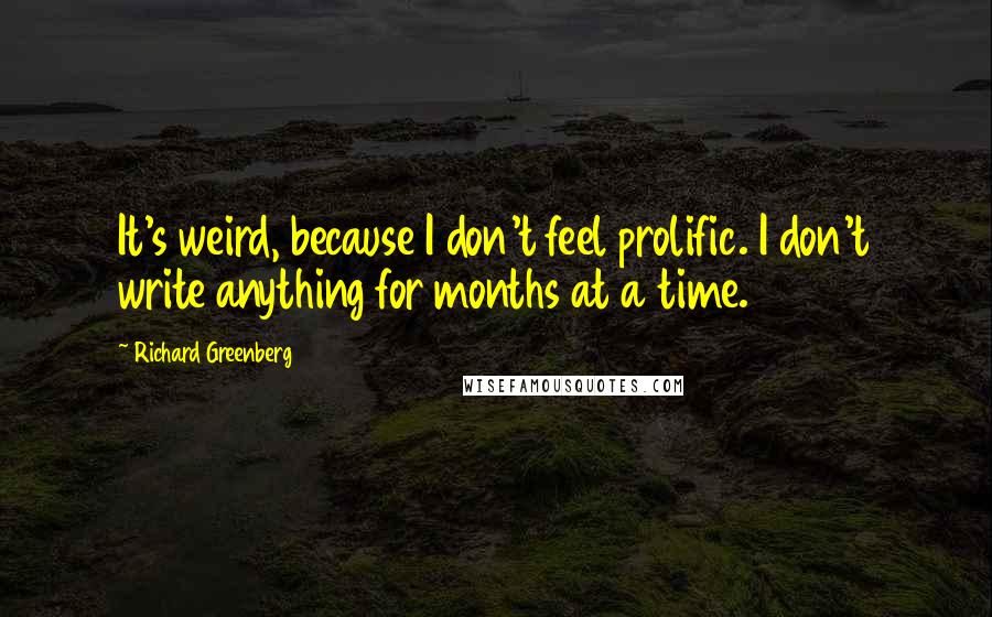 Richard Greenberg Quotes: It's weird, because I don't feel prolific. I don't write anything for months at a time.