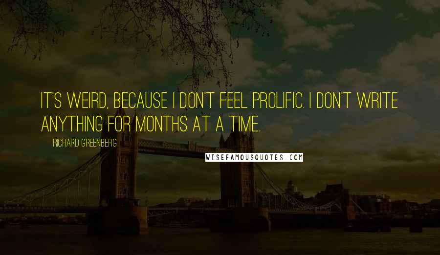 Richard Greenberg Quotes: It's weird, because I don't feel prolific. I don't write anything for months at a time.