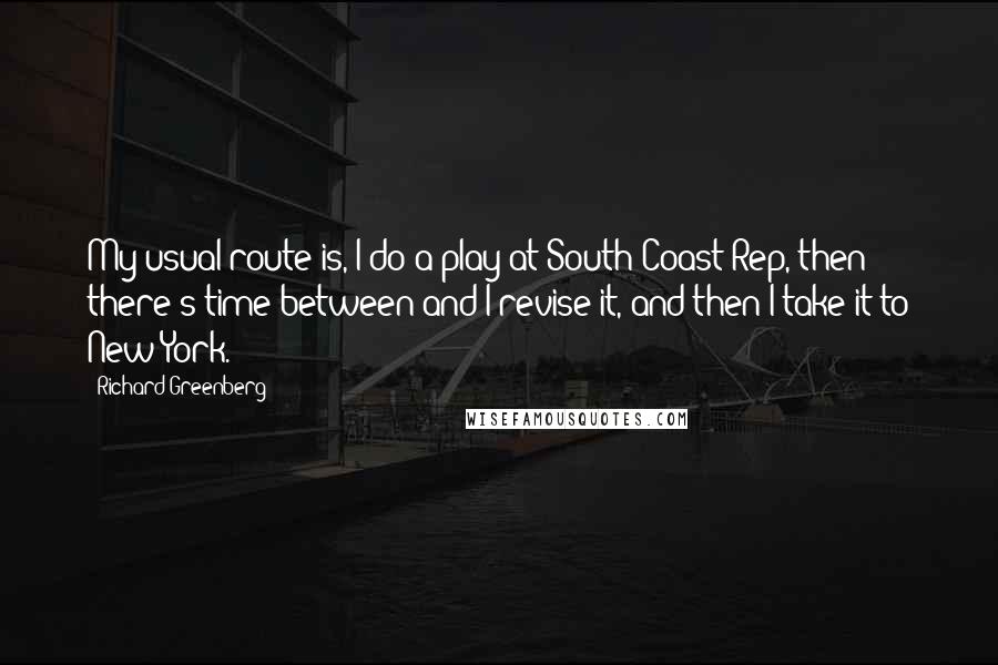 Richard Greenberg Quotes: My usual route is, I do a play at South Coast Rep, then there's time between and I revise it, and then I take it to New York.