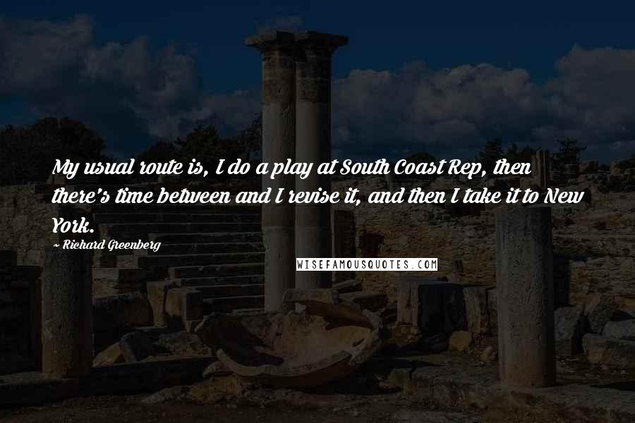 Richard Greenberg Quotes: My usual route is, I do a play at South Coast Rep, then there's time between and I revise it, and then I take it to New York.
