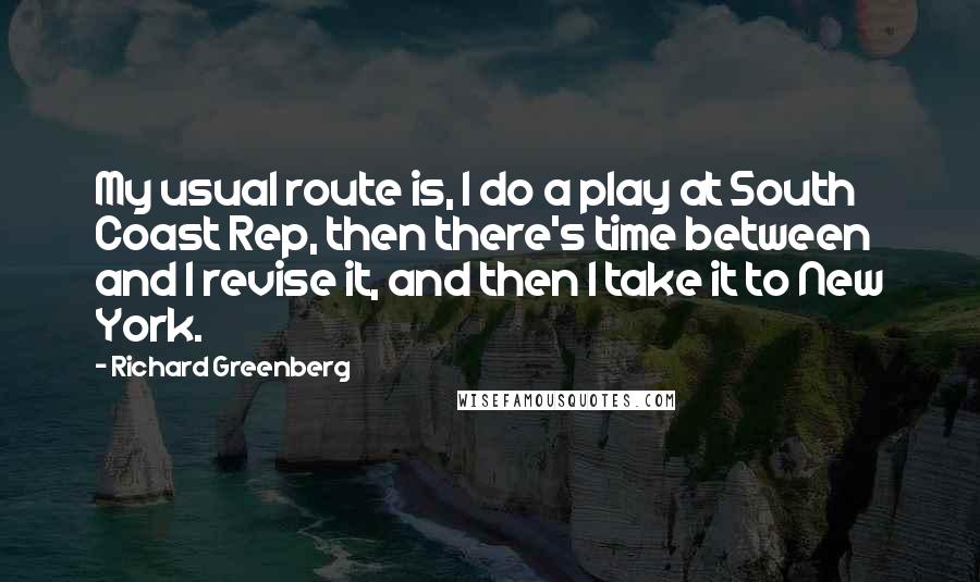 Richard Greenberg Quotes: My usual route is, I do a play at South Coast Rep, then there's time between and I revise it, and then I take it to New York.