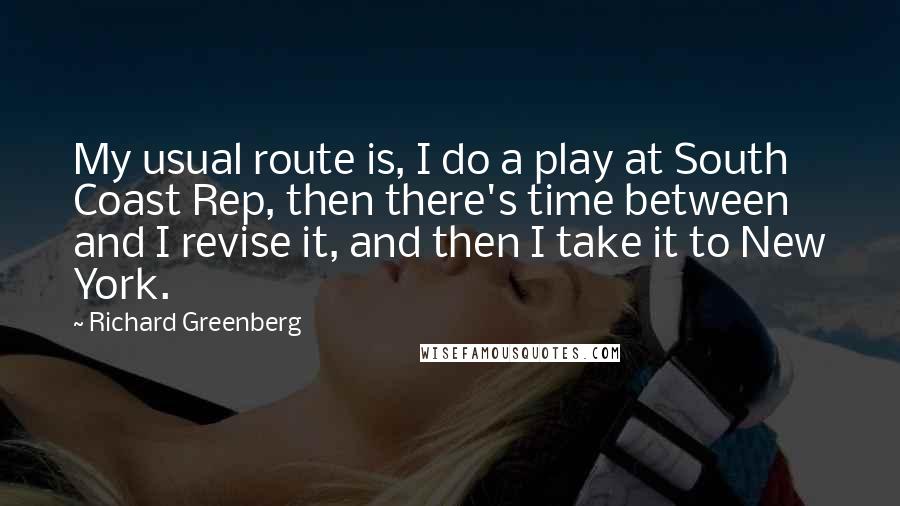 Richard Greenberg Quotes: My usual route is, I do a play at South Coast Rep, then there's time between and I revise it, and then I take it to New York.