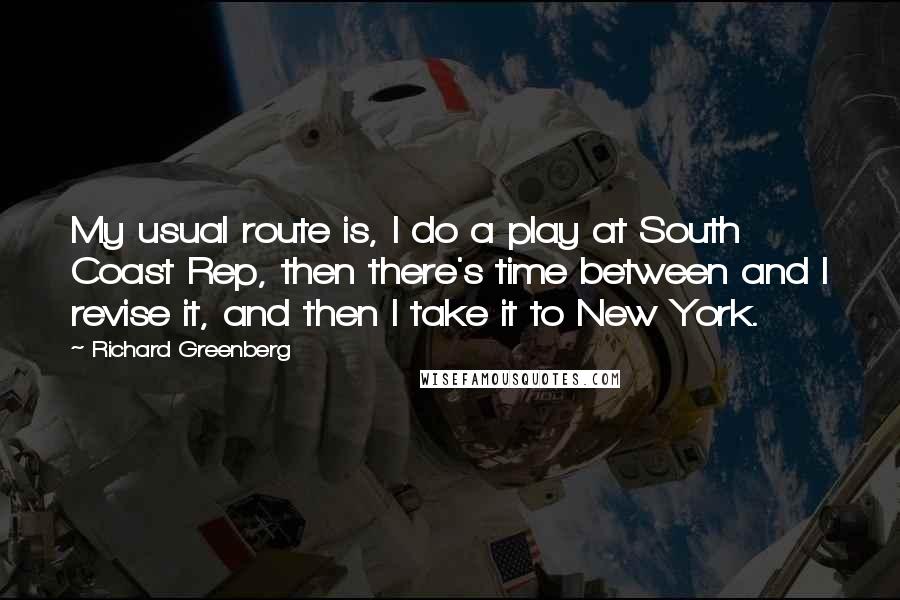 Richard Greenberg Quotes: My usual route is, I do a play at South Coast Rep, then there's time between and I revise it, and then I take it to New York.