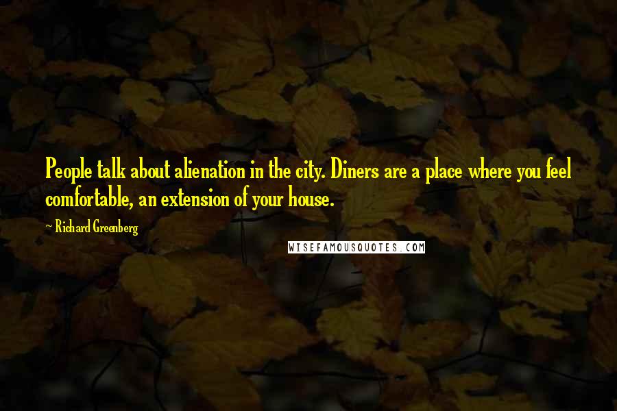 Richard Greenberg Quotes: People talk about alienation in the city. Diners are a place where you feel comfortable, an extension of your house.