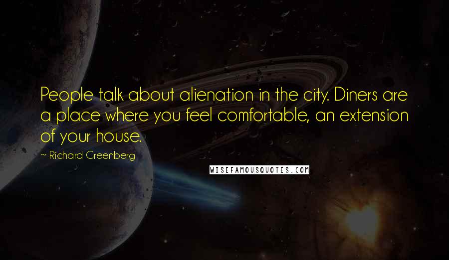 Richard Greenberg Quotes: People talk about alienation in the city. Diners are a place where you feel comfortable, an extension of your house.