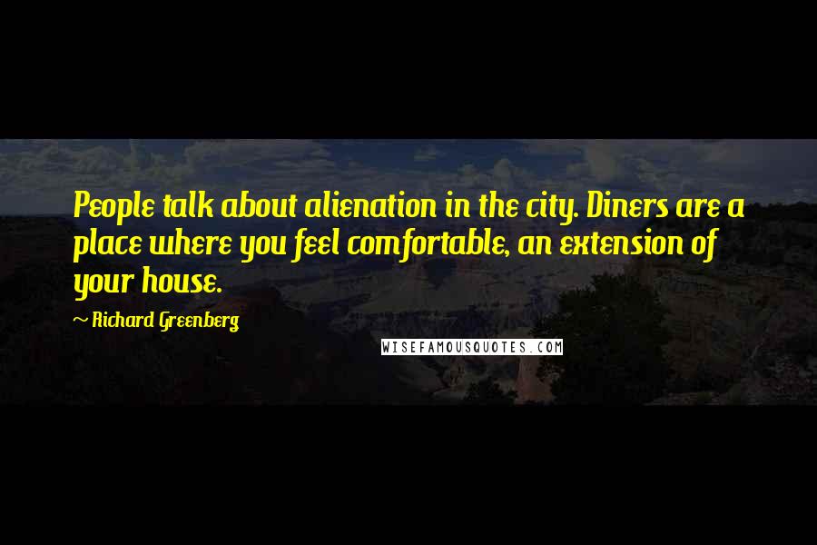 Richard Greenberg Quotes: People talk about alienation in the city. Diners are a place where you feel comfortable, an extension of your house.