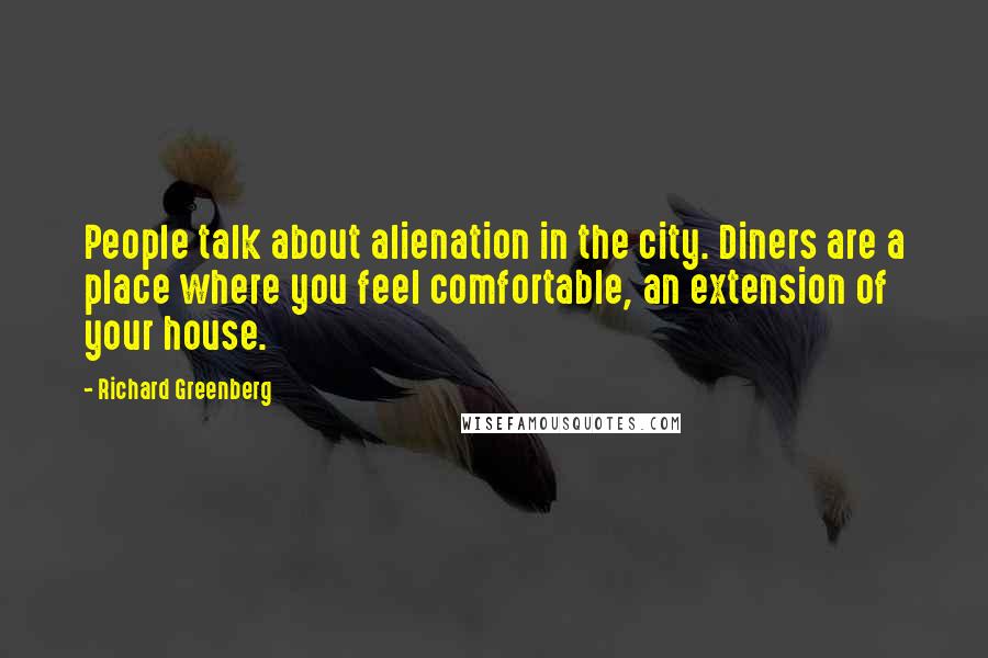 Richard Greenberg Quotes: People talk about alienation in the city. Diners are a place where you feel comfortable, an extension of your house.