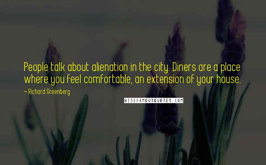 Richard Greenberg Quotes: People talk about alienation in the city. Diners are a place where you feel comfortable, an extension of your house.