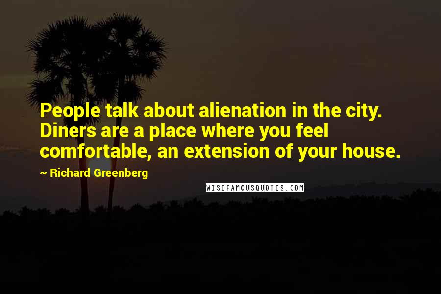 Richard Greenberg Quotes: People talk about alienation in the city. Diners are a place where you feel comfortable, an extension of your house.