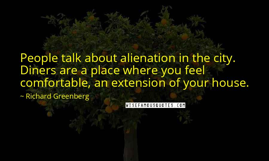 Richard Greenberg Quotes: People talk about alienation in the city. Diners are a place where you feel comfortable, an extension of your house.