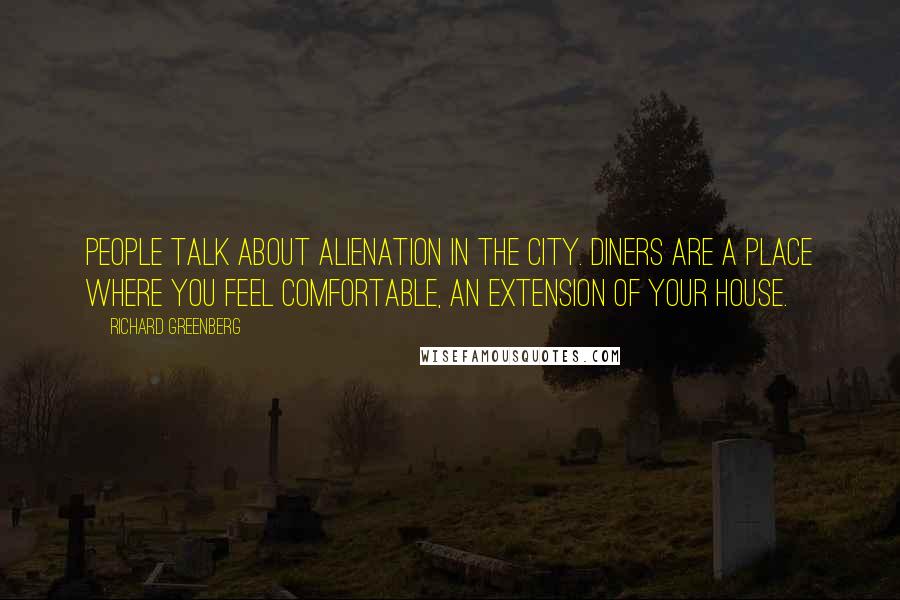 Richard Greenberg Quotes: People talk about alienation in the city. Diners are a place where you feel comfortable, an extension of your house.