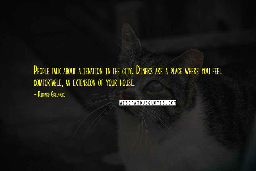 Richard Greenberg Quotes: People talk about alienation in the city. Diners are a place where you feel comfortable, an extension of your house.