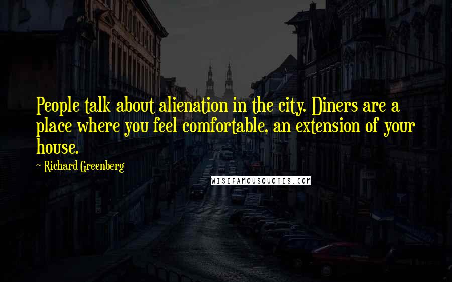 Richard Greenberg Quotes: People talk about alienation in the city. Diners are a place where you feel comfortable, an extension of your house.