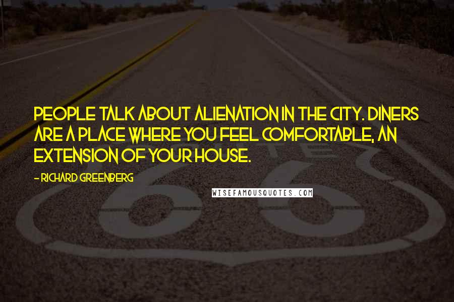 Richard Greenberg Quotes: People talk about alienation in the city. Diners are a place where you feel comfortable, an extension of your house.