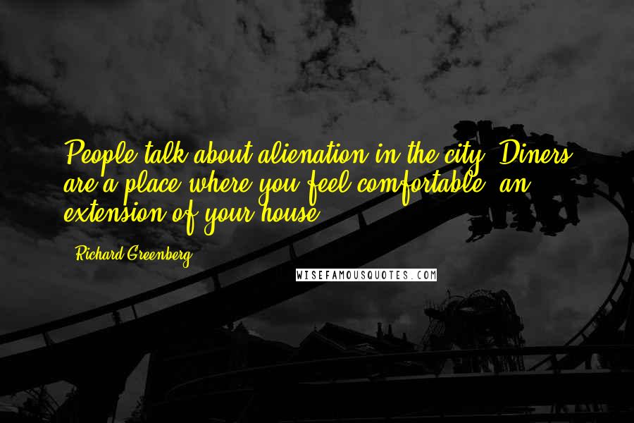 Richard Greenberg Quotes: People talk about alienation in the city. Diners are a place where you feel comfortable, an extension of your house.