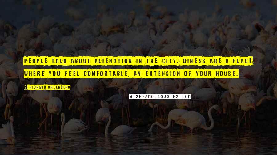 Richard Greenberg Quotes: People talk about alienation in the city. Diners are a place where you feel comfortable, an extension of your house.