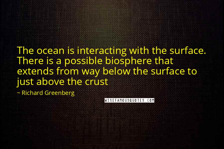 Richard Greenberg Quotes: The ocean is interacting with the surface. There is a possible biosphere that extends from way below the surface to just above the crust