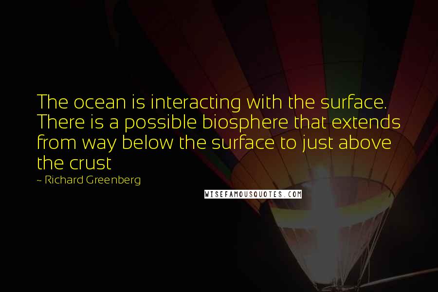 Richard Greenberg Quotes: The ocean is interacting with the surface. There is a possible biosphere that extends from way below the surface to just above the crust