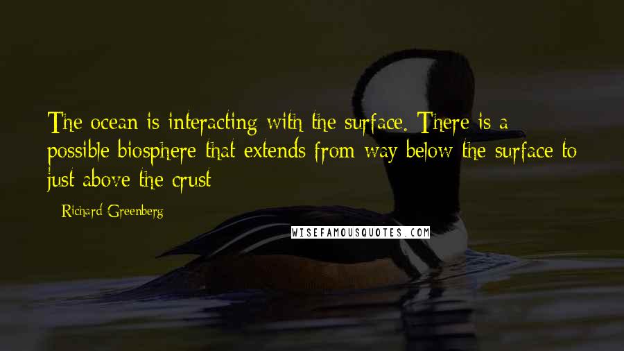 Richard Greenberg Quotes: The ocean is interacting with the surface. There is a possible biosphere that extends from way below the surface to just above the crust