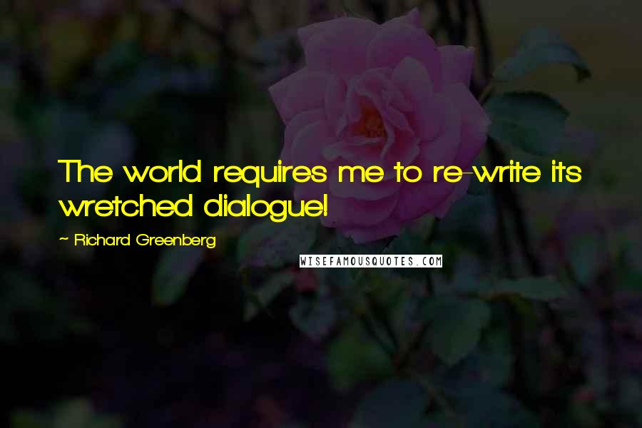 Richard Greenberg Quotes: The world requires me to re-write its wretched dialogue!