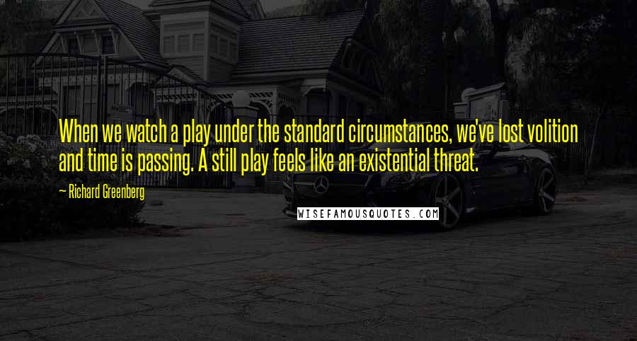 Richard Greenberg Quotes: When we watch a play under the standard circumstances, we've lost volition and time is passing. A still play feels like an existential threat.