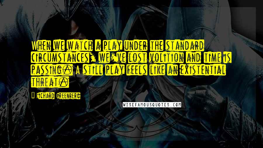 Richard Greenberg Quotes: When we watch a play under the standard circumstances, we've lost volition and time is passing. A still play feels like an existential threat.