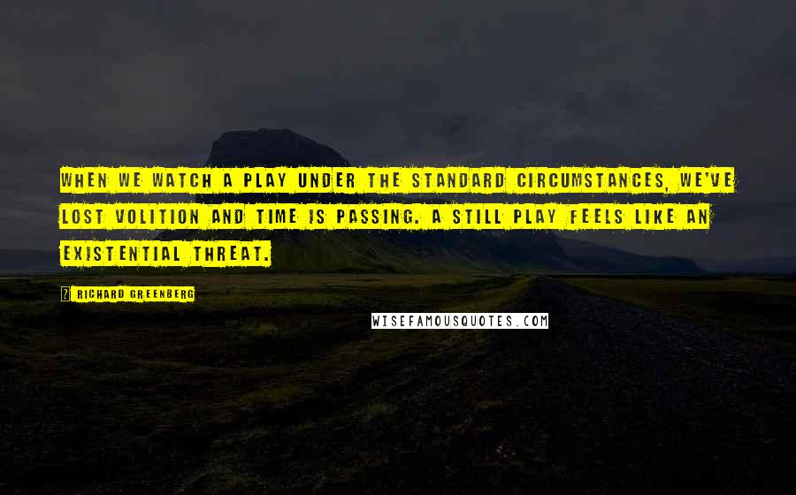 Richard Greenberg Quotes: When we watch a play under the standard circumstances, we've lost volition and time is passing. A still play feels like an existential threat.