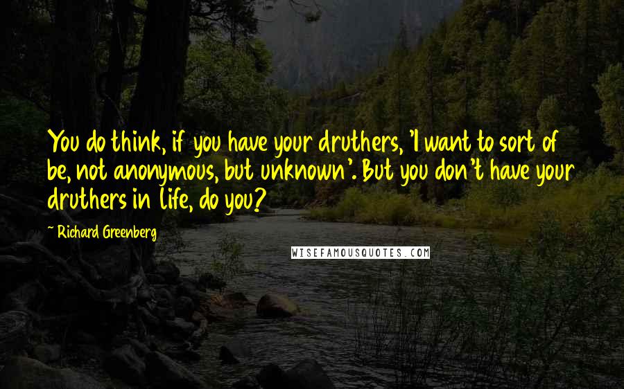 Richard Greenberg Quotes: You do think, if you have your druthers, 'I want to sort of be, not anonymous, but unknown'. But you don't have your druthers in life, do you?