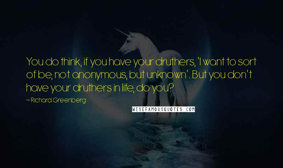 Richard Greenberg Quotes: You do think, if you have your druthers, 'I want to sort of be, not anonymous, but unknown'. But you don't have your druthers in life, do you?