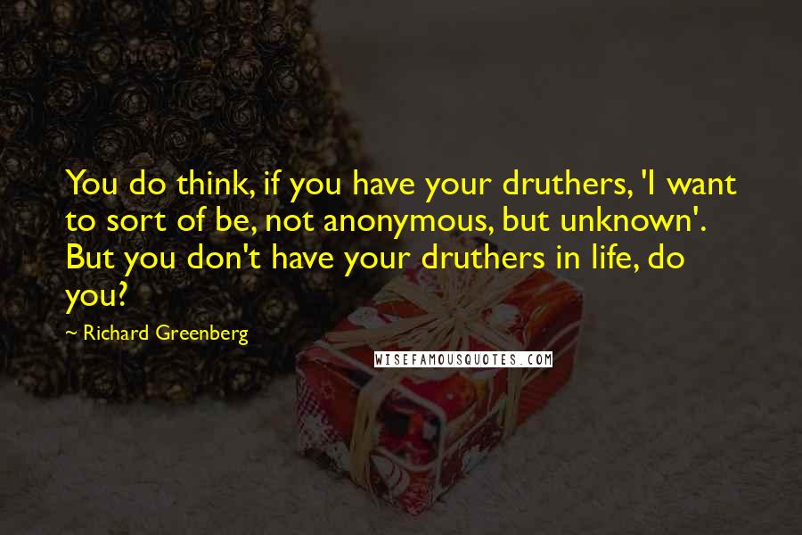 Richard Greenberg Quotes: You do think, if you have your druthers, 'I want to sort of be, not anonymous, but unknown'. But you don't have your druthers in life, do you?