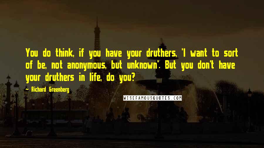 Richard Greenberg Quotes: You do think, if you have your druthers, 'I want to sort of be, not anonymous, but unknown'. But you don't have your druthers in life, do you?