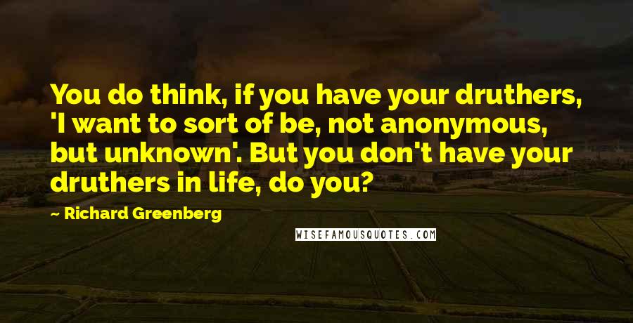 Richard Greenberg Quotes: You do think, if you have your druthers, 'I want to sort of be, not anonymous, but unknown'. But you don't have your druthers in life, do you?