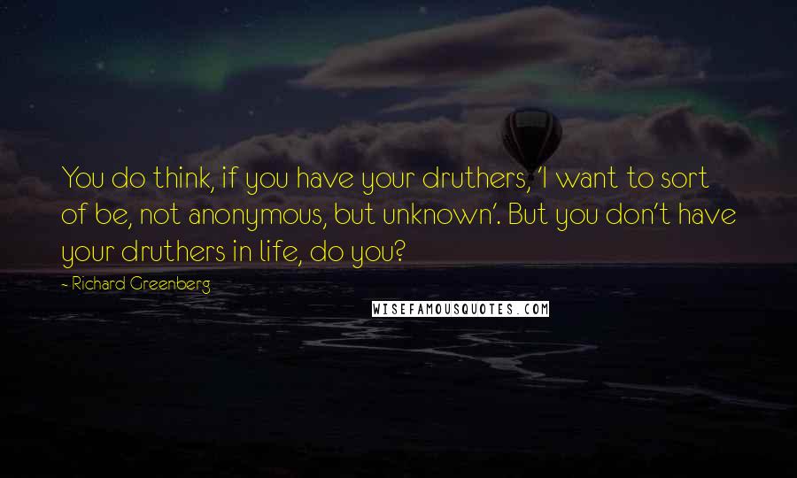 Richard Greenberg Quotes: You do think, if you have your druthers, 'I want to sort of be, not anonymous, but unknown'. But you don't have your druthers in life, do you?