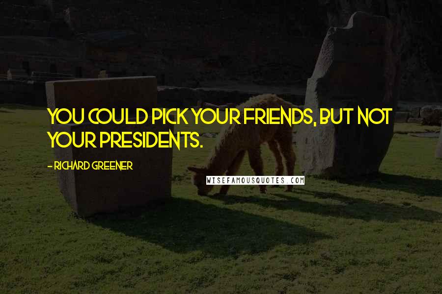 Richard Greener Quotes: You could pick your friends, but not your Presidents.