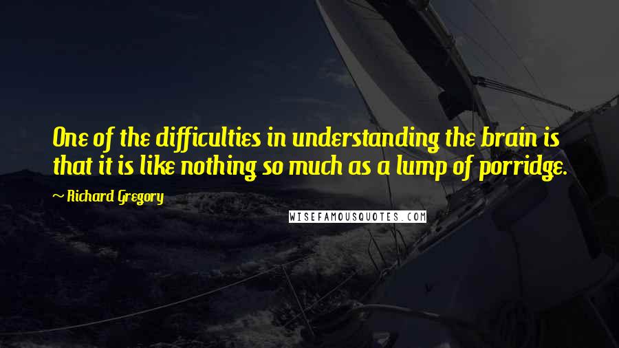 Richard Gregory Quotes: One of the difficulties in understanding the brain is that it is like nothing so much as a lump of porridge.