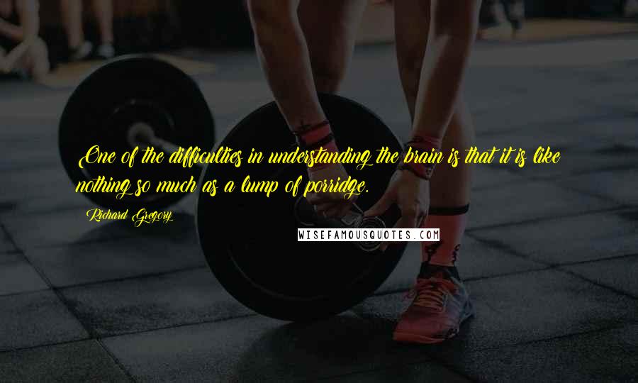 Richard Gregory Quotes: One of the difficulties in understanding the brain is that it is like nothing so much as a lump of porridge.